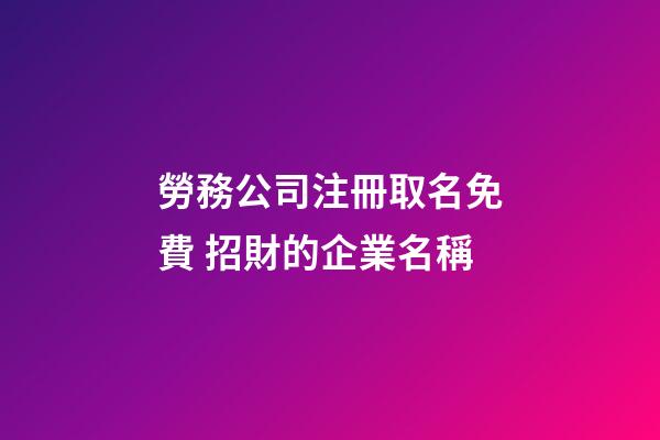 勞務公司注冊取名免費 招財的企業名稱-第1張-公司起名-玄機派